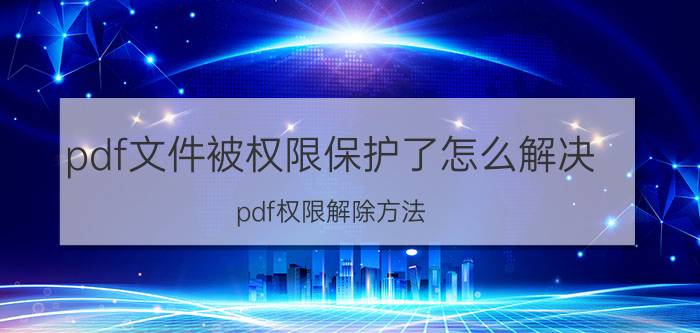 pdf文件被权限保护了怎么解决 pdf权限解除方法？